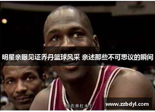 明星亲眼见证乔丹篮球风采 亲述那些不可思议的瞬间